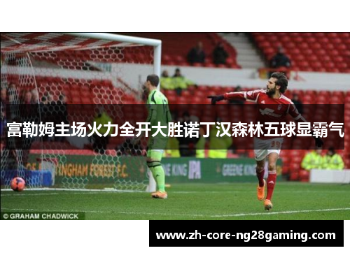富勒姆主场火力全开大胜诺丁汉森林五球显霸气