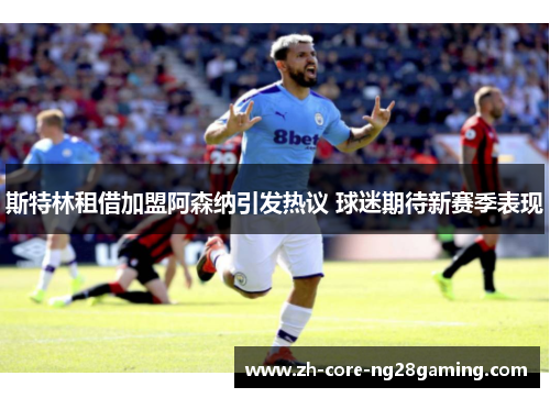 斯特林租借加盟阿森纳引发热议 球迷期待新赛季表现 斯特林租借加盟阿森纳引发热议 球迷期待新赛季表现