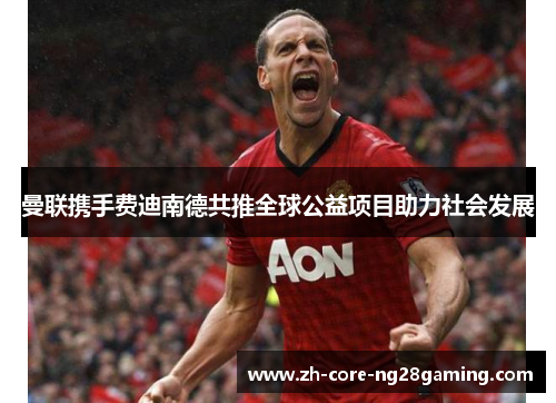 曼联携手费迪南德共推全球公益项目助力社会发展 曼联携手费迪南德共推全球公益项目助力社会发展