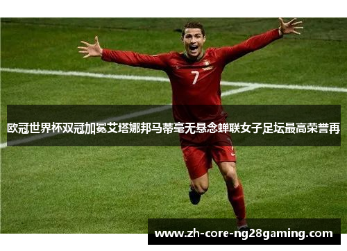 欧冠世界杯双冠加冕艾塔娜邦马蒂毫无悬念蝉联女子足坛最高荣誉再