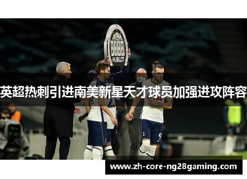 英超热刺引进南美新星天才球员加强进攻阵容