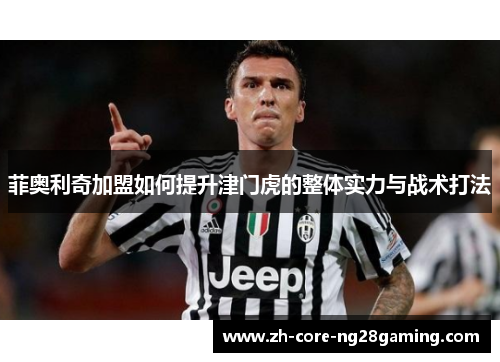 菲奥利奇加盟如何提升津门虎的整体实力与战术打法