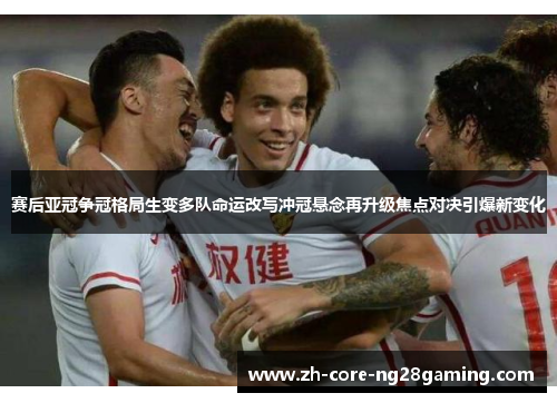 赛后亚冠争冠格局生变多队命运改写冲冠悬念再升级焦点对决引爆新变化