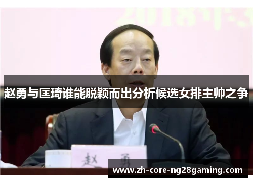 赵勇与匡琦谁能脱颖而出分析候选女排主帅之争