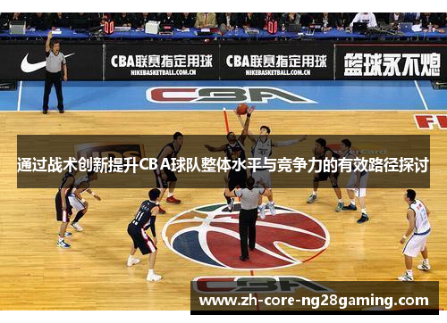 通过战术创新提升CBA球队整体水平与竞争力的有效路径探讨