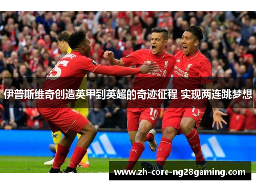 伊普斯维奇创造英甲到英超的奇迹征程 实现两连跳梦想