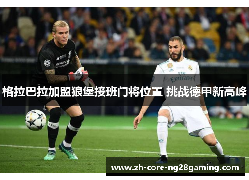 格拉巴拉加盟狼堡接班门将位置 挑战德甲新高峰 格拉巴拉加盟狼堡接班门将位置 挑战德甲新高峰