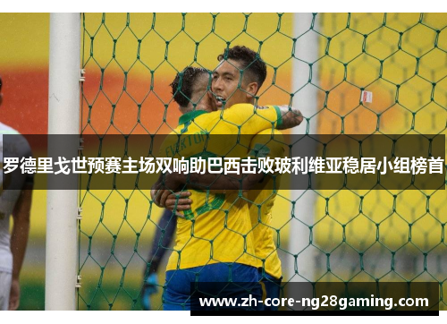 罗德里戈世预赛主场双响助巴西击败玻利维亚稳居小组榜首