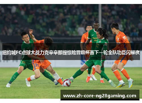 纽约城FC点球大战力克辛辛那提惊险晋级杯赛下一轮全队功臣闪耀夜