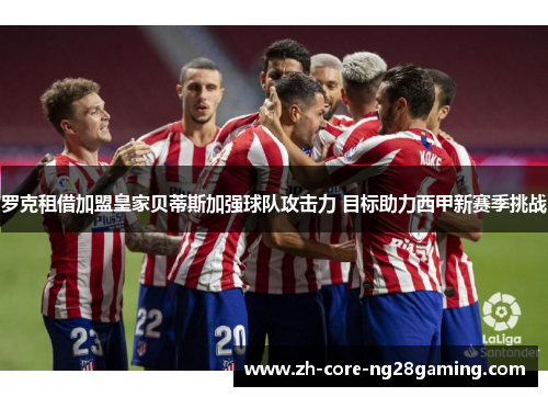 罗克租借加盟皇家贝蒂斯加强球队攻击力 目标助力西甲新赛季挑战 罗克租借加盟皇家贝蒂斯加强球队攻击力 目标助力西甲新赛季挑战