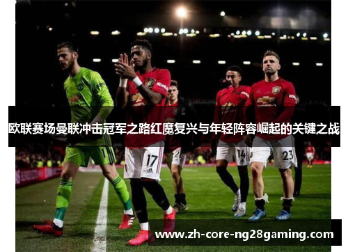 欧联赛场曼联冲击冠军之路红魔复兴与年轻阵容崛起的关键之战